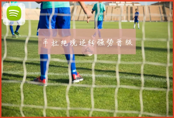 辛杜绝境逆转强势晋级