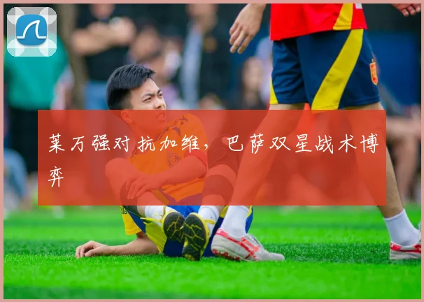 莱万强对抗加维，巴萨双星战术博弈