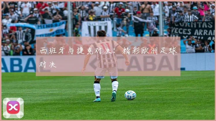 西班牙与捷克对决：精彩欧洲足球对决