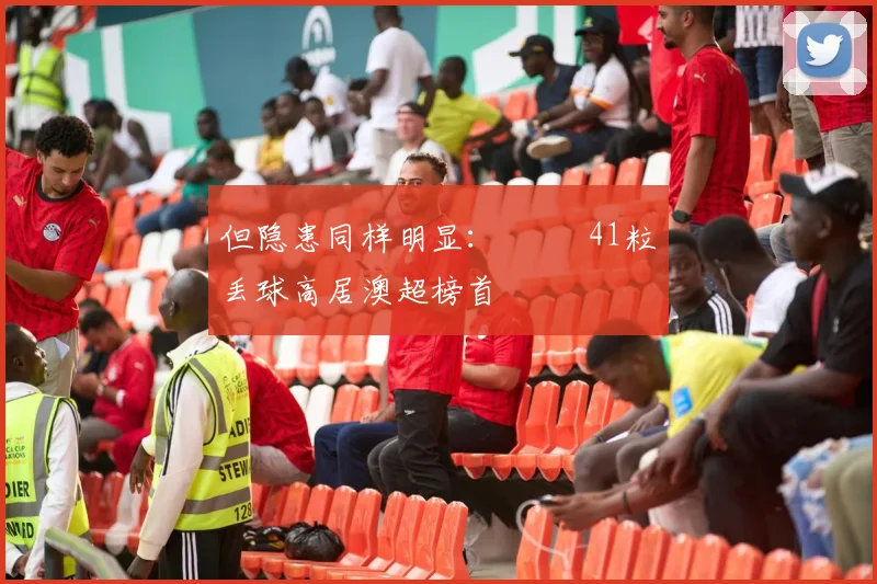 但隐患同样明显： 41粒丢球高居澳超榜首