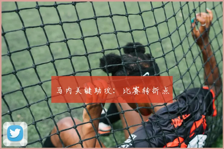 马内关键助攻:比赛转折点