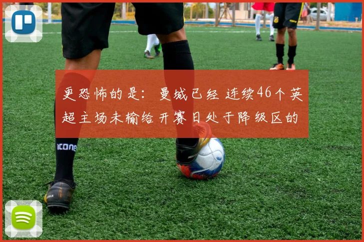 更恐怖的是：曼城已经 连续46个英超主场未输给开赛日处于降级区的球队