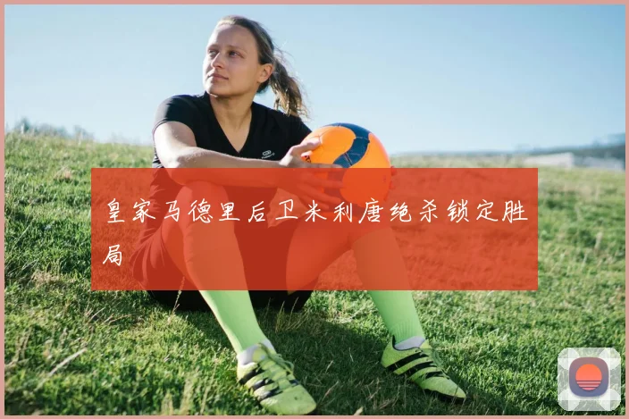 皇家马德里后卫米利唐绝杀锁定胜局