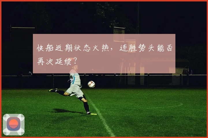 快船近期状态火热，连胜势头能否再次延续？