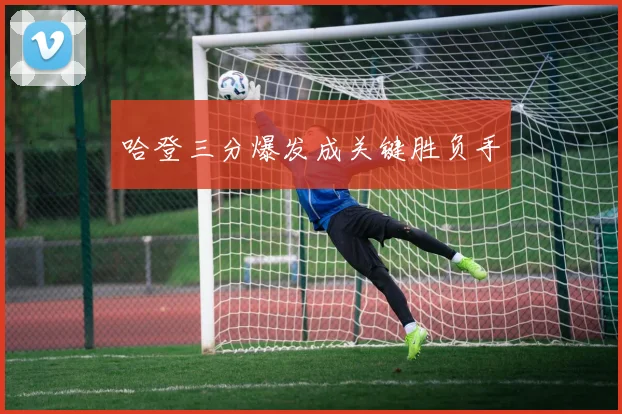 哈登三分爆发成关键胜负手