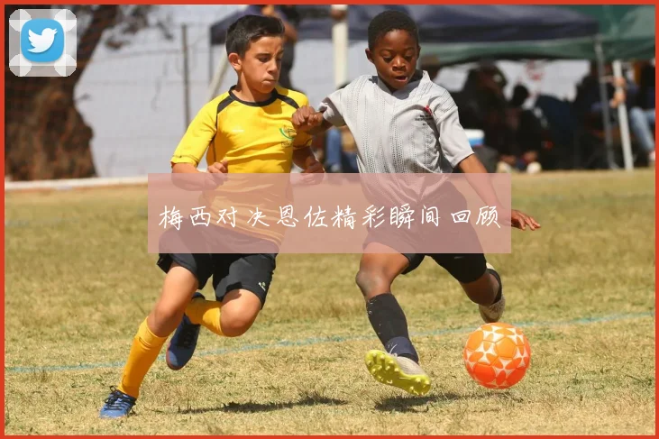 梅西对决恩佐精彩瞬间回顾