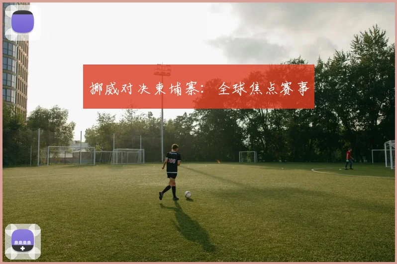 挪威对决柬埔寨:全球焦点赛事