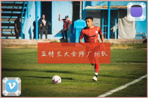 亚特兰大会师广州队