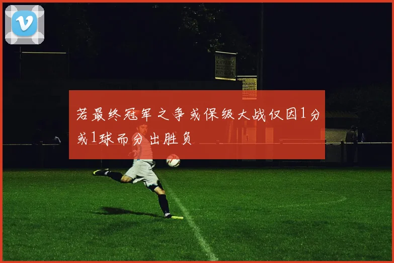 若最终冠军之争或保级大战仅因1分或1球而分出胜负