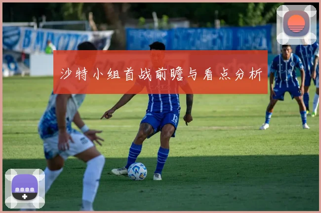沙特小组首战前瞻与看点分析