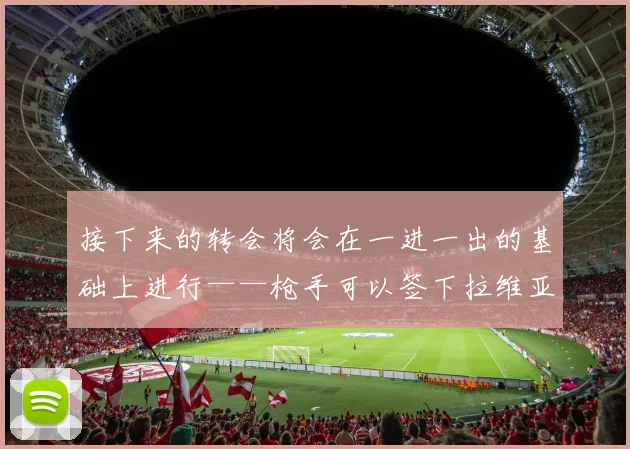 接下来的转会将会在一进一出的基础上进行——枪手可以签下拉维亚