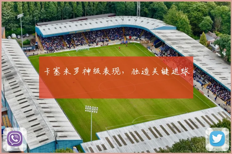 卡塞米罗神级表现,独造关键进球