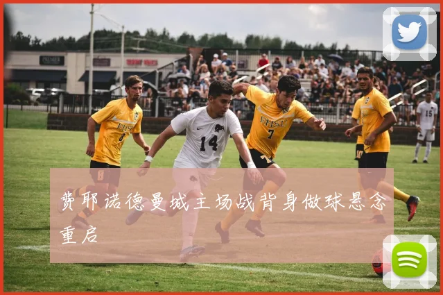 费耶诺德曼城主场战背身做球悬念重启
