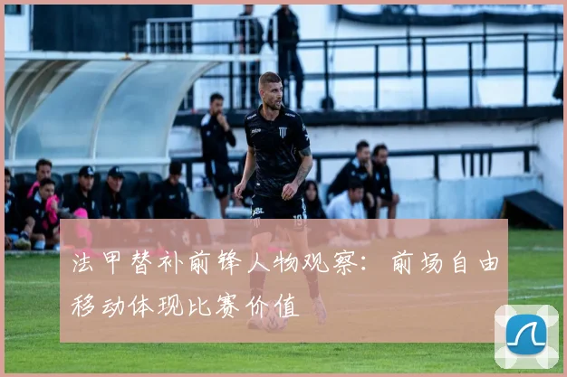法甲替补前锋人物观察:前场自由移动体现比赛价值