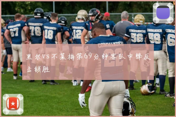 里尔vs不莱梅第69分钟客队中锋反击锁胜