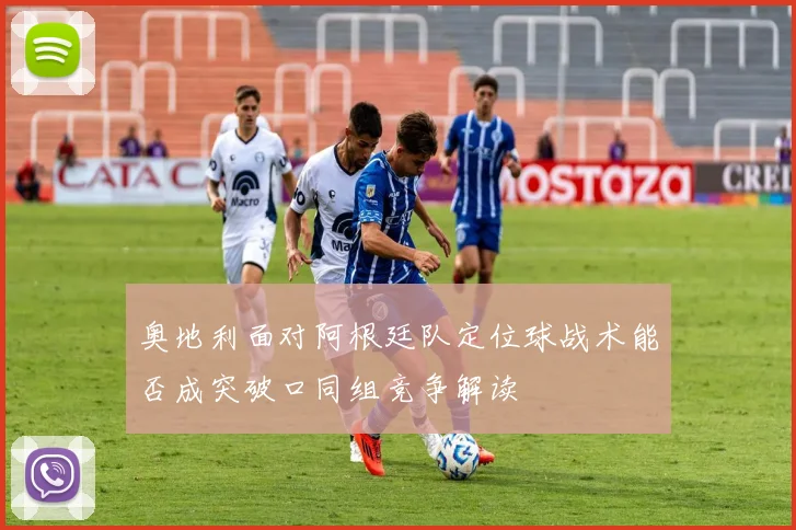 奥地利面对阿根廷队定位球战术能否成突破口同组竞争解读