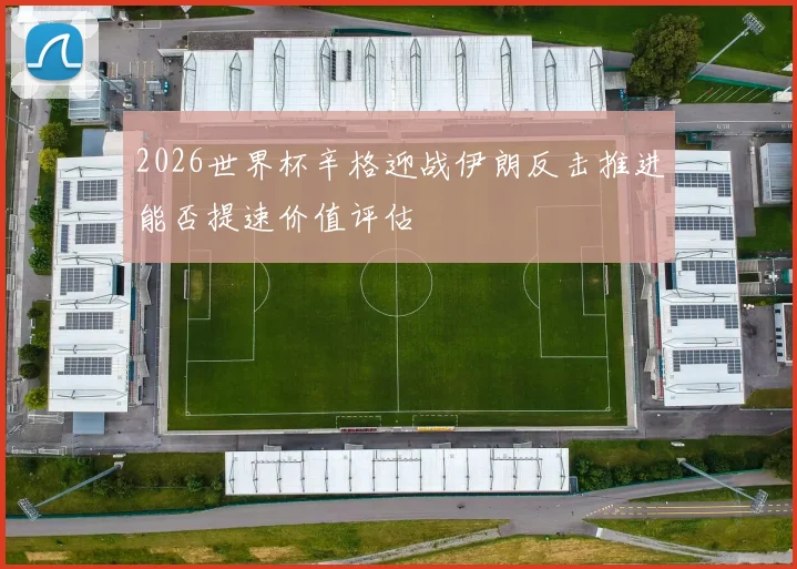 2026世界杯辛格迎战伊朗反击推进能否提速价值评估