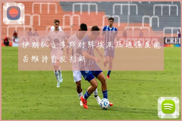 伊朗队古多斯对阵埃及压迫强度能否维持首发判断