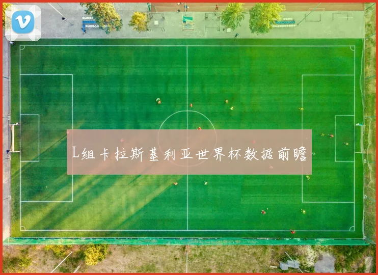 L组卡拉斯基利亚世界杯数据前瞻