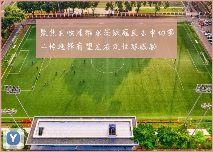 聚焦利物浦维尔茨欧冠反击中的第二传选择有望左右定位球威胁