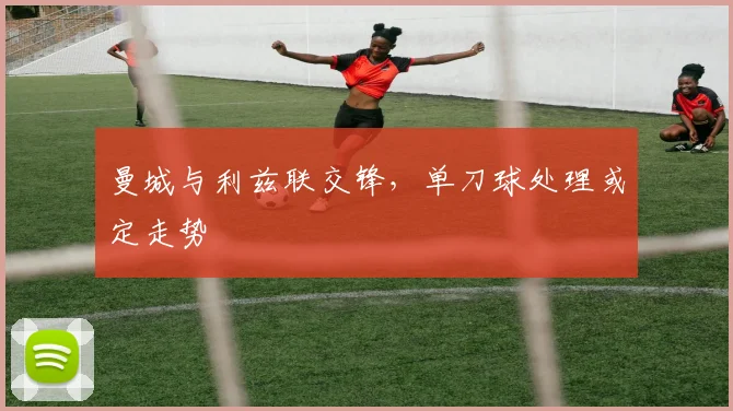 曼城与利兹联交锋，单刀球处理或定走势