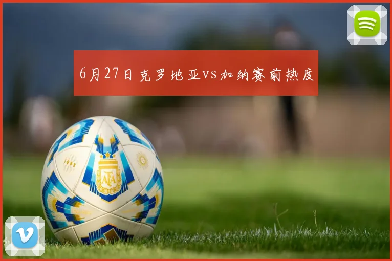 6月27日克罗地亚vs加纳赛前热度
