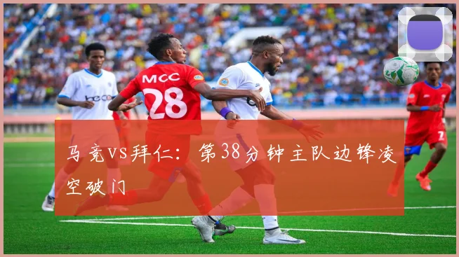 马竞vs拜仁：第38分钟主队边锋凌空破门