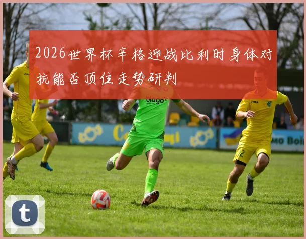 2026世界杯辛格迎战比利时身体对抗能否顶住走势研判