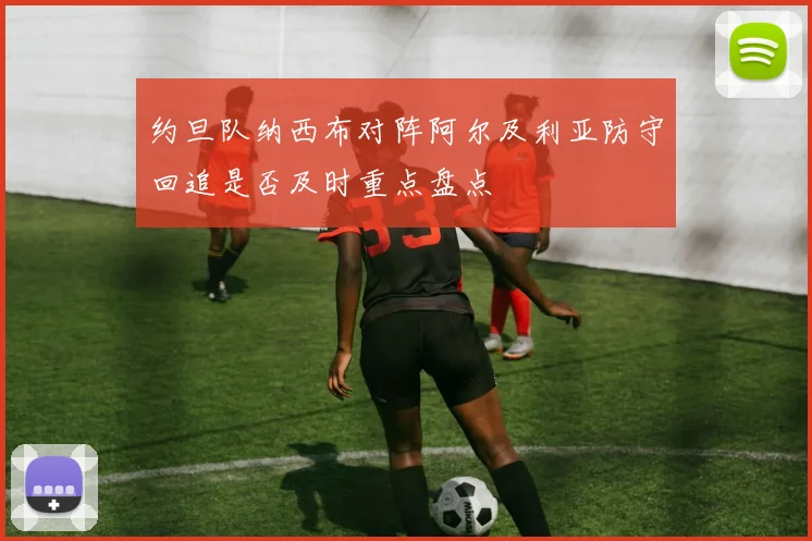 约旦队纳西布对阵阿尔及利亚防守回追是否及时重点盘点