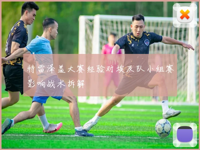特雷泽盖大赛经验对埃及队小组赛影响战术拆解