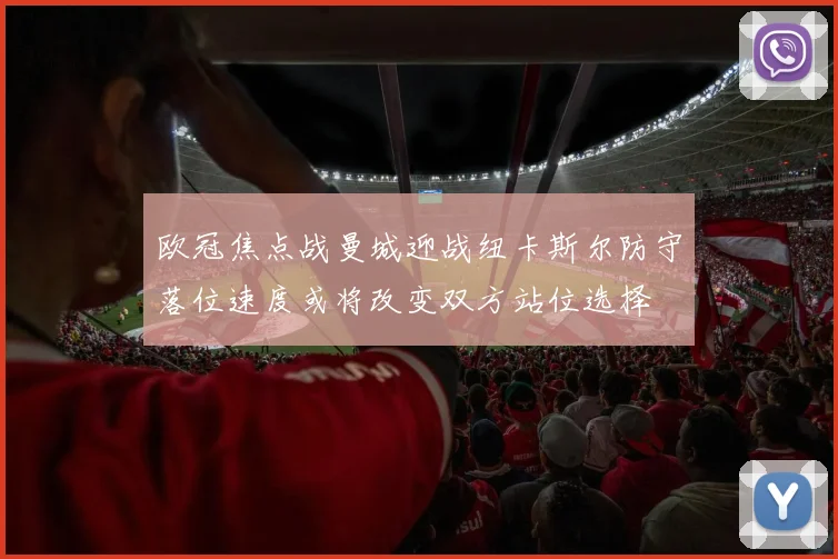 欧冠焦点战曼城迎战纽卡斯尔防守落位速度或将改变双方站位选择
