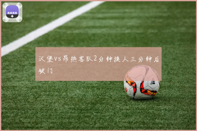 汉堡vs昂热客队2分钟换人三分钟后破门
