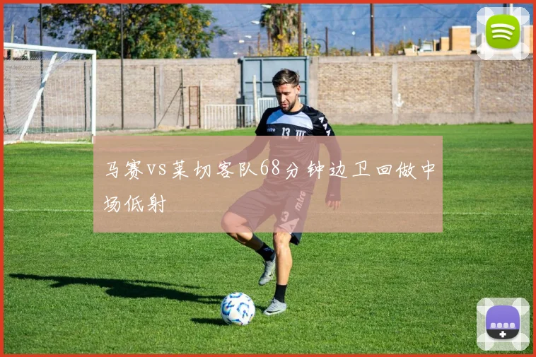 马赛vs莱切客队68分钟边卫回做中场低射
