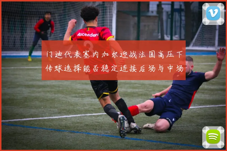 门迪代表塞内加尔迎战法国高压下传球选择能否稳定连接后场与中场