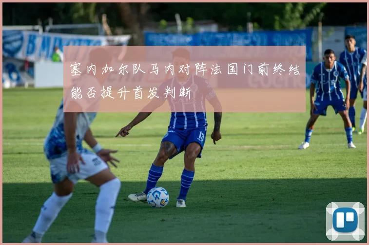 塞内加尔队马内对阵法国门前终结能否提升首发判断
