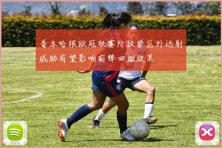 哥本哈根欧冠联赛阶段禁区外远射威胁有望影响前锋回撤效果