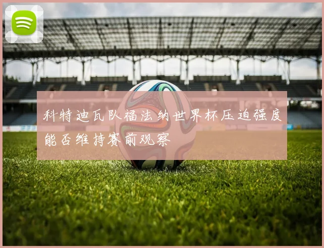 科特迪瓦队福法纳世界杯压迫强度能否维持赛前观察