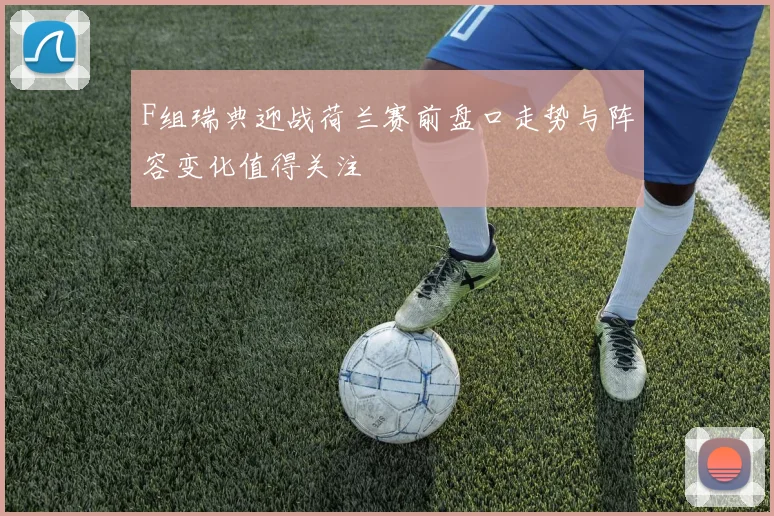 F组瑞典迎战荷兰赛前盘口走势与阵容变化值得关注