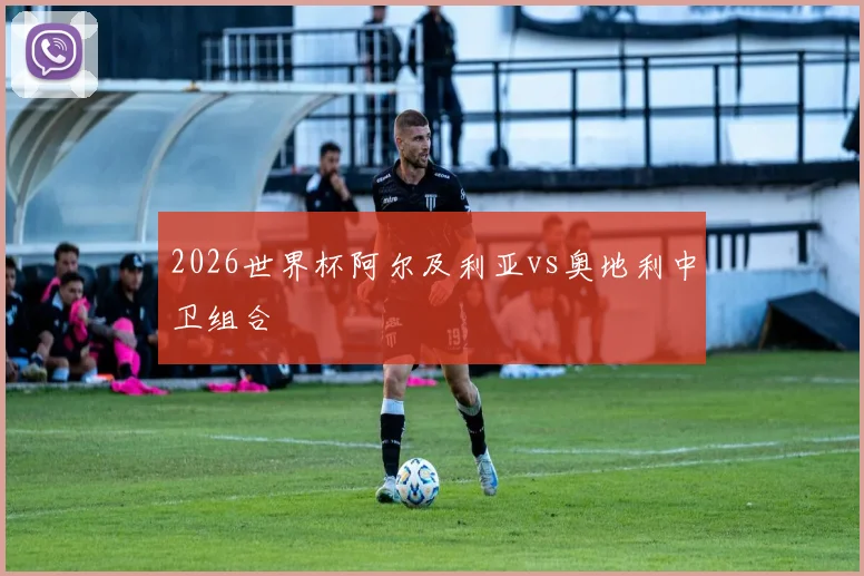 2026世界杯阿尔及利亚vs奥地利中卫组合