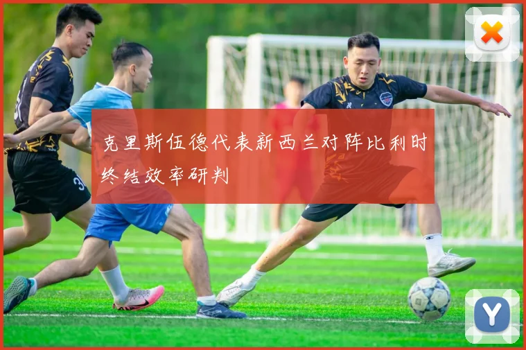 克里斯伍德代表新西兰对阵比利时终结效率研判