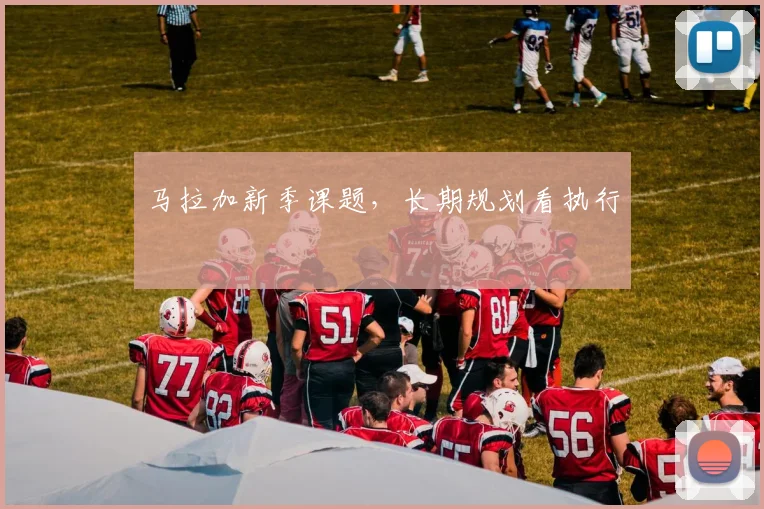 马拉加新季课题，长期规划看执行