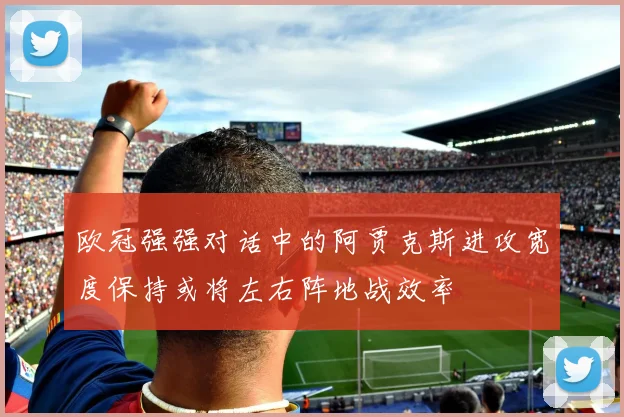 欧冠强强对话中的阿贾克斯进攻宽度保持或将左右阵地战效率