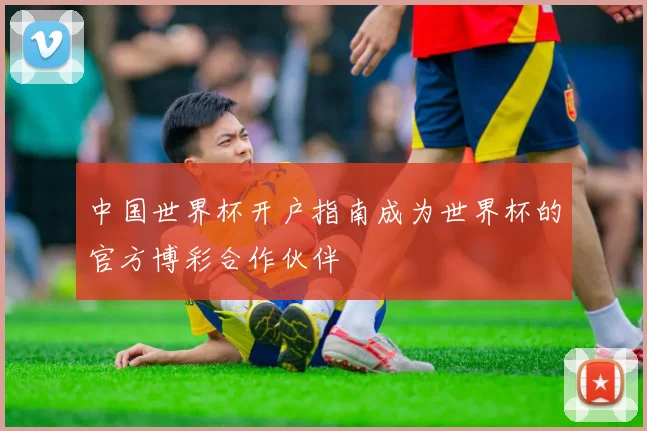 中国世界杯开户指南成为世界杯的官方博彩合作伙伴