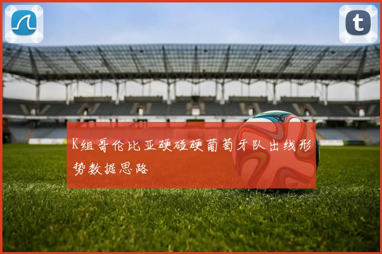 K组哥伦比亚硬碰硬葡萄牙队出线形势数据思路