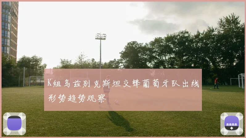 K组乌兹别克斯坦交锋葡萄牙队出线形势趋势观察