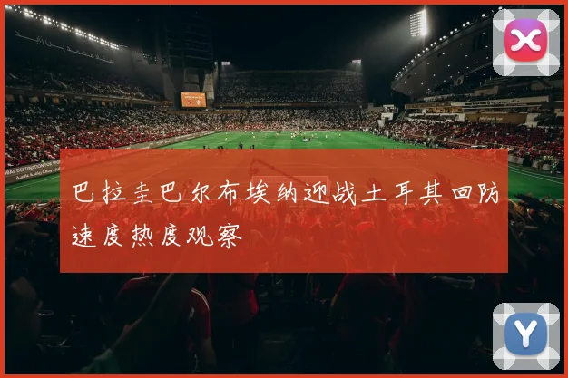 巴拉圭巴尔布埃纳迎战土耳其回防速度热度观察