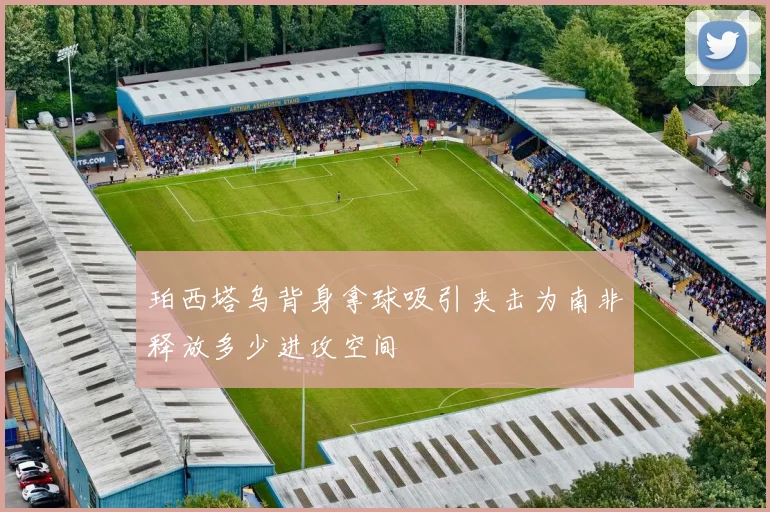 珀西塔乌背身拿球吸引夹击为南非释放多少进攻空间