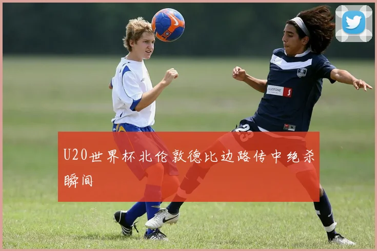 U20世界杯北伦敦德比边路传中绝杀瞬间